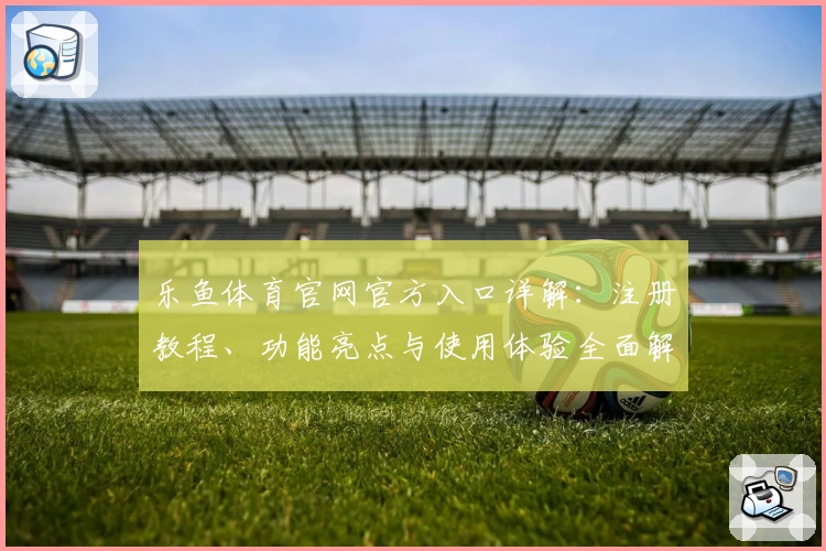 乐鱼体育官网官方入口详解：注册教程、功能亮点与使用体验全面解析