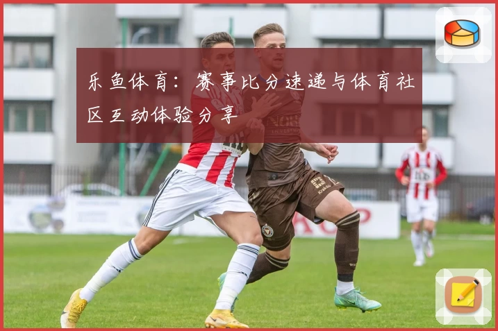 乐鱼体育：赛事比分速递与体育社区互动体验分享
