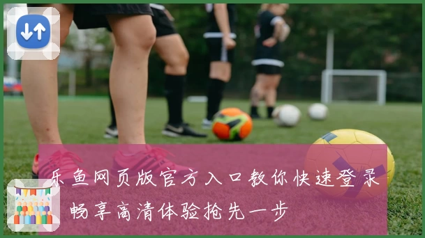 乐鱼网页版官方入口教你快速登录，畅享高清体验抢先一步