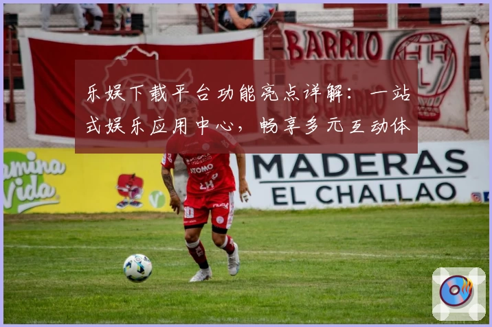 乐娱下载平台功能亮点详解：一站式娱乐应用中心，畅享多元互动体验