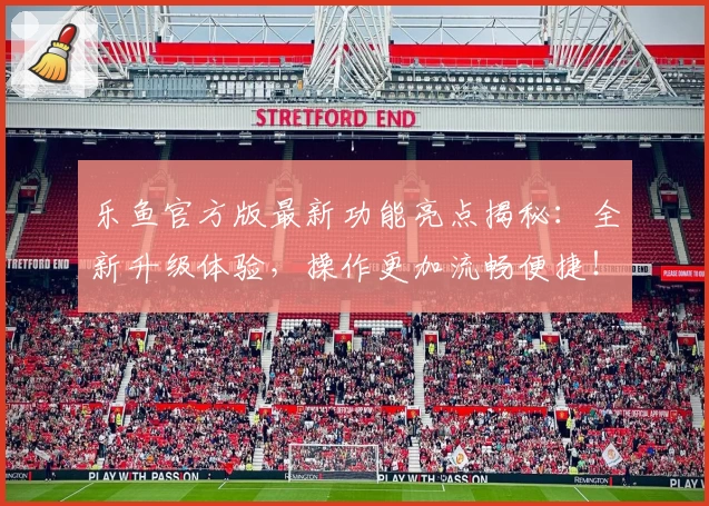 乐鱼官方版最新功能亮点揭秘：全新升级体验，操作更加流畅便捷！
