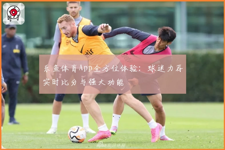 乐鱼体育App全方位体验：球迷力荐实时比分与强大功能