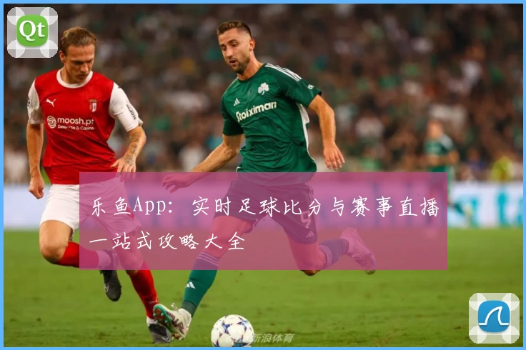 乐鱼App：实时足球比分与赛事直播一站式攻略大全