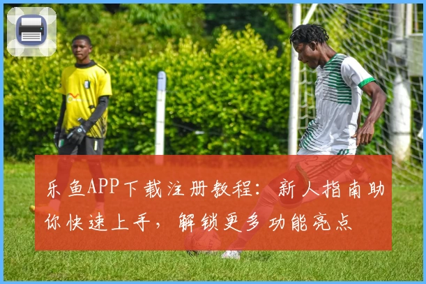 乐鱼APP下载注册教程：新人指南助你快速上手，解锁更多功能亮点