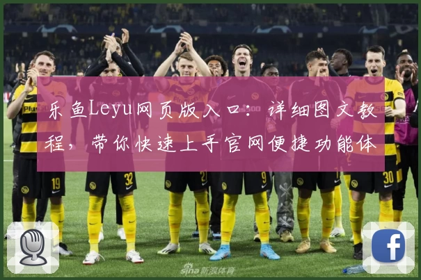 乐鱼Leyu网页版入口：详细图文教程，带你快速上手官网便捷功能体验